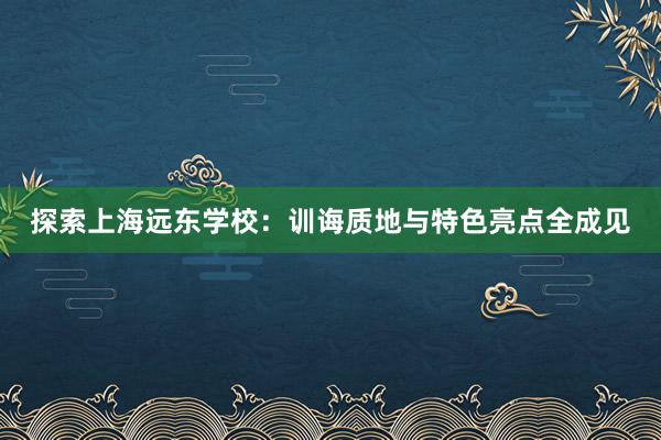 探索上海远东学校：训诲质地与特色亮点全成见