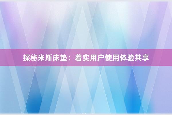 探秘米斯床垫：着实用户使用体验共享