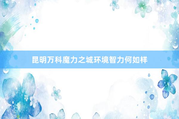 昆明万科魔力之城环境智力何如样