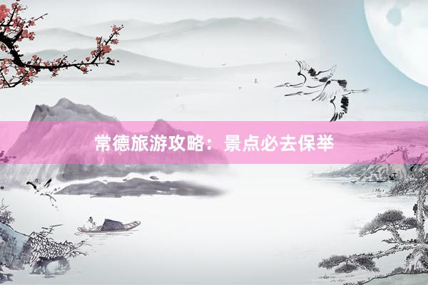 常德旅游攻略：景点必去保举