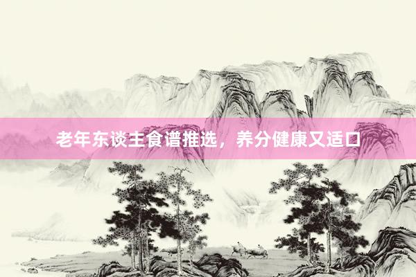 老年东谈主食谱推选，养分健康又适口