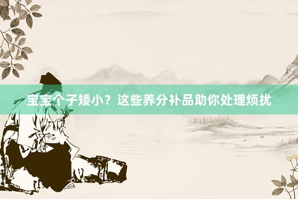 宝宝个子矮小？这些养分补品助你处理烦扰