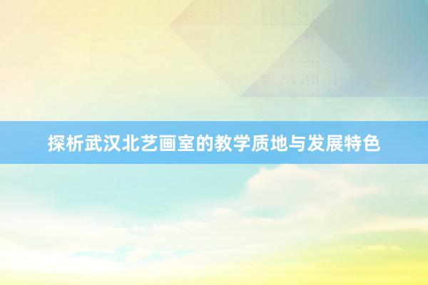 探析武汉北艺画室的教学质地与发展特色