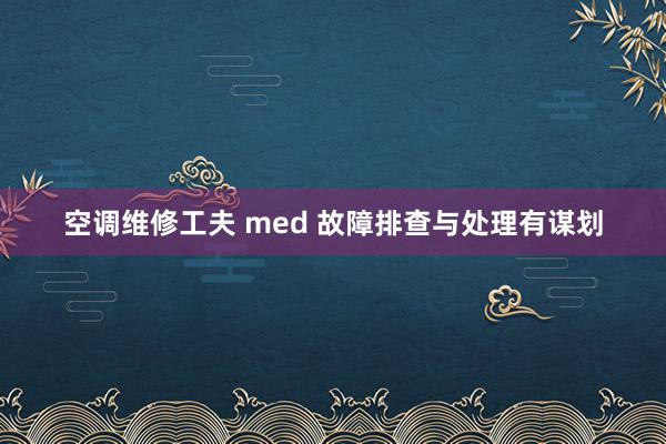 空调维修工夫 med 故障排查与处理有谋划