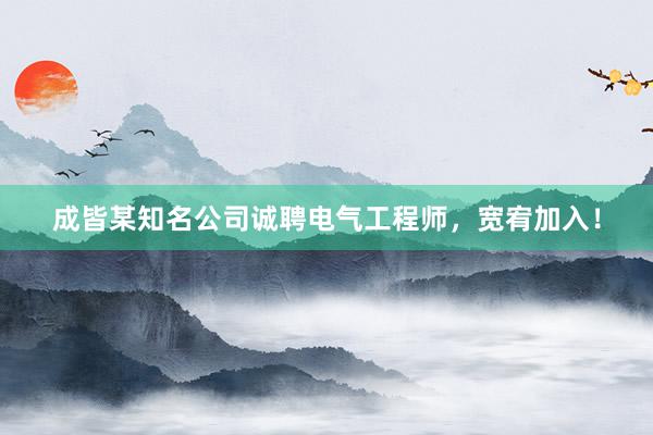 成皆某知名公司诚聘电气工程师，宽宥加入！