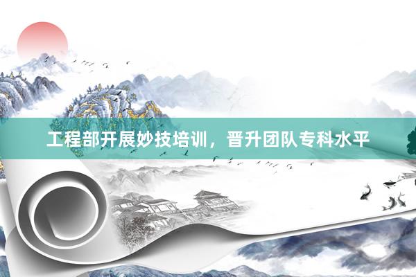 工程部开展妙技培训，晋升团队专科水平