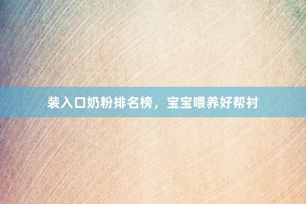 装入口奶粉排名榜，宝宝喂养好帮衬