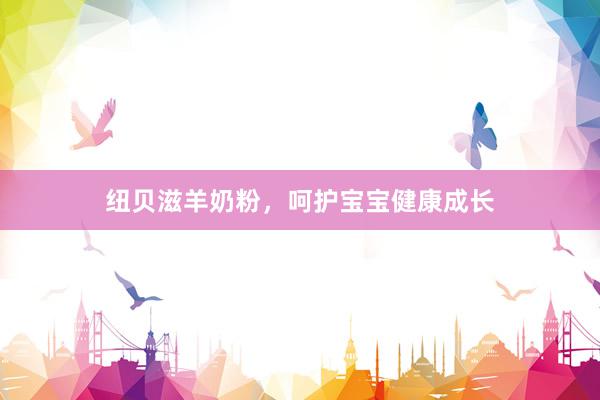 纽贝滋羊奶粉，呵护宝宝健康成长
