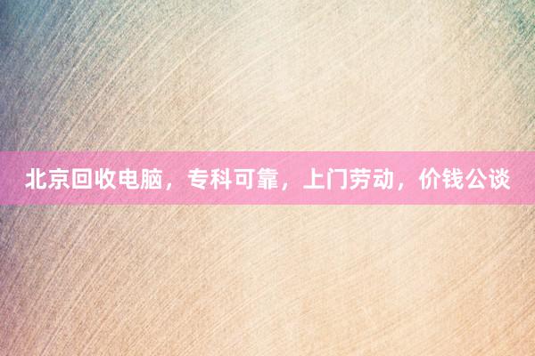 北京回收电脑，专科可靠，上门劳动，价钱公谈
