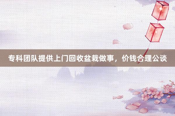 专科团队提供上门回收盆栽做事，价钱合理公谈