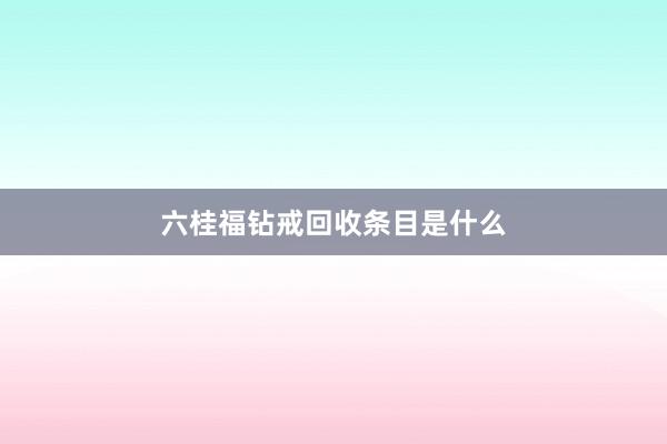 六桂福钻戒回收条目是什么