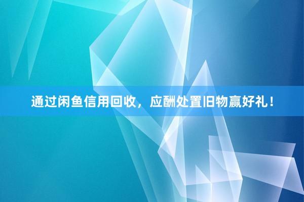 通过闲鱼信用回收，应酬处置旧物赢好礼！