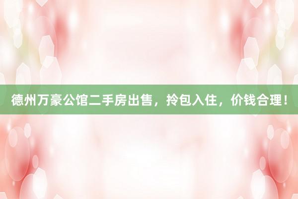德州万豪公馆二手房出售，拎包入住，价钱合理！